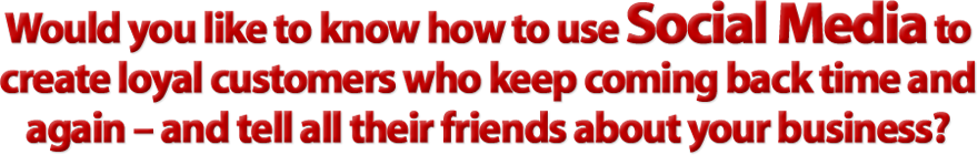 Would you like to know how to use Social Media to create loyal customers who keep coming back time and again – and tell all their friends about your business?