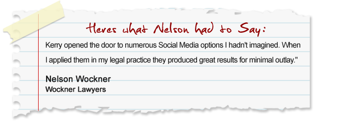 Kerry opened the door to numerous Social Media options I hadnt imagined. When I applied them in my legal practice they produced great results for minimal outlay. Nelson Wockner, Wockner Lawyers